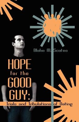 Hope for the Good Guy: Trials and Tribulations of Dating by Scates, Blake M.