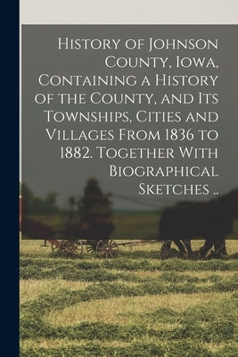 History of Johnson County, Iowa, Containing a History of the County, and its Townships, Cities and Villages From 1836 to 1882. Together With Biographi by Anonymous