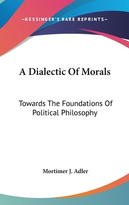 A Dialectic Of Morals: Towards The Foundations Of Political Philosophy by Adler, Mortimer J.