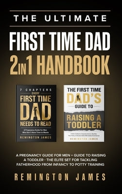 The Ultimate First Time Dad 2in1 Handbook: A Pregnancy Guide For Men + Guide To Raising A Toddler - The Elite Set For Tackling Fatherhood From Infancy by James, Remington