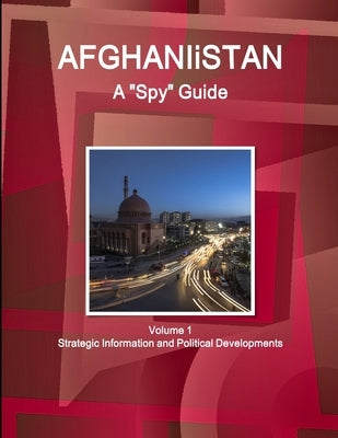 Afghanistan A "Spy" Guide Volume 1 Strategic Information and Political Developments by Ibp, Inc