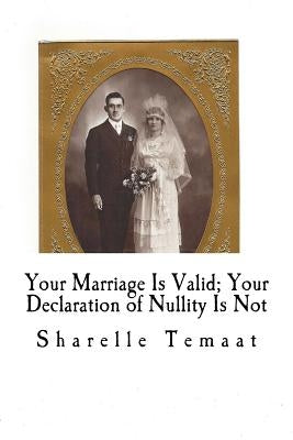 Your Marriage Is Valid; Your Declaration of Nullity Is Not by Temaat M. Ed, Sharelle Marie