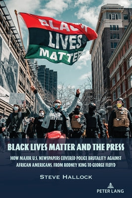 Black Lives Matter and the Press: How Major U.S. Newspapers Covered Police Brutality Against African Americans, from Rodney King to George Floyd by Hallock, Steve