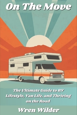 On the Move: The Ultimate Guide to RV Lifestyle, Van Life, and Thriving on the Road: Discover RV Life, Minimalist Living, and the J by Wilder, Wren