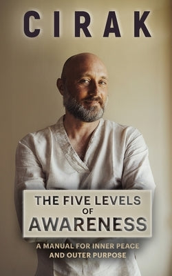 The Five Levels of Awareness: A Manual For Inner Peace And Outer Purpose by Cirak