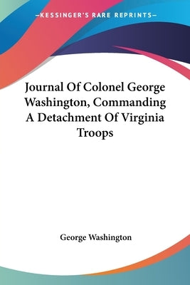 Journal Of Colonel George Washington, Commanding A Detachment Of Virginia Troops by Washington, George