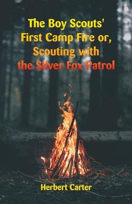 The Boy Scouts' First Camp Fire: Scouting with the Silver Fox Patrol by Carter, Herbert