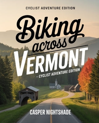 Biking Across Vermont: Scenic Trails, Local Food Stops and Small-Town Adventures for Every Cyclist by Nightshade, Casper
