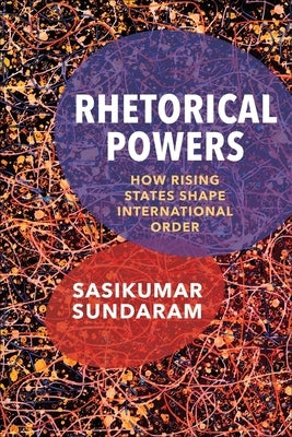 Rhetorical Powers: How Rising States Shape International Order by Sundaram, Sasikumar