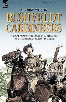 Bushveldt Carbineers: the War Against the Boers in South Africa and the 'Breaker' Morant Incident by Witton, George