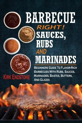 Barbecue Right!: Sauces, Rubs And Marinades: Beginners Guide To Flavor-Rich Barbecues With Rubs, Sauces, Marinades, Bastes, Butters, An by Endstone, Kirk