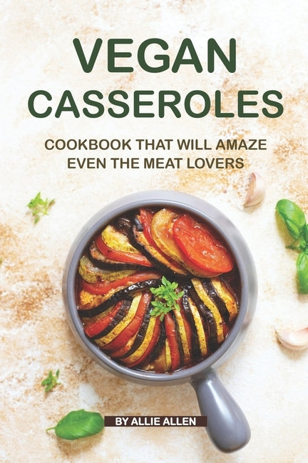 Vegan Casseroles Cookbook That Will Amaze Even the Meat Lovers: A Carefully Picked Collection of The Finest Vegan Casseroles Recipes by Allen, Allie