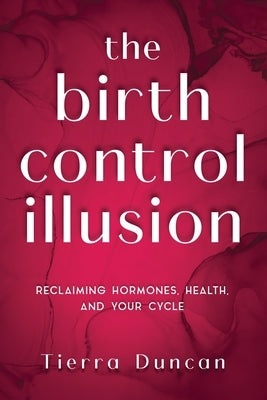 The Birth Control Illusion: Reclaiming Hormones, Health, and Your Cycle by Duncan, Tierra