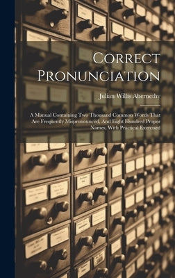 Correct Pronunciation: A Manual Containing Two Thousand Common Words That Are Frequently Mispronounced, And Eight Hundred Proper Names, With by Abernethy, Julian Willis