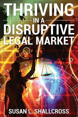Thriving in a Disruptive Legal Market by Shallcross, Susan L.