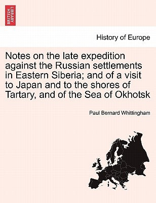 Notes on the Late Expedition Against the Russian Settlements in Eastern Siberia; And of a Visit to Japan and to the Shores of Tartary, and of the Sea by Whittingham, Paul Bernard