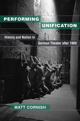 Performing Unification: History and Nation in German Theater After 1989 by Cornish, Matt