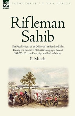 Rifleman Sahib: The Recollections of an Officer of the Bombay Rifles During the Southern Mahratta Campaign, Second Sikh War, Persian C by Maude, E.