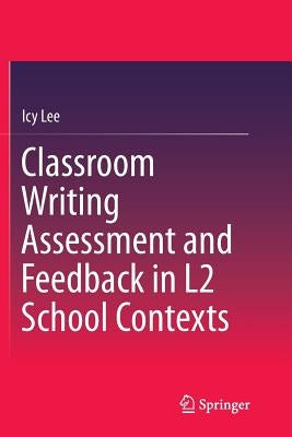 Classroom Writing Assessment and Feedback in L2 School Contexts by Lee, Icy