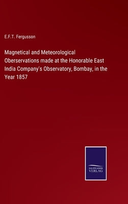 Magnetical and Meteorological Oberservations made at the Honorable East India Company's Observatory, Bombay, in the Year 1857 by Fergusson, E. F. T.