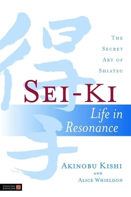 Sei-KI: Life in Resonance - The Secret Art of Shiatsu by Whieldon, Alice