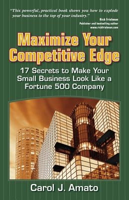Maximize Your Competitive Edge: 17 Secrets to Make Your Small Business Look Like a Fortune 500 Company by Amato, Carol J.