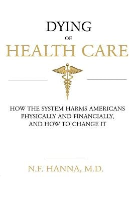 Dying of Health Care: How the System Harms Americans Physically and Financially, and How to Change It by Hanna, N. F.