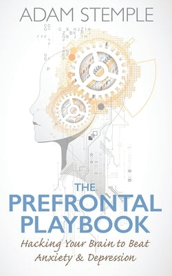 The Prefrontal Playbook: Hacking Your Brain to Beat Anxiety and Depression by Stemple, Adam