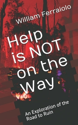 Help is NOT on the Way: An Exploration of the Road to Ruin by Ferraiolo, William