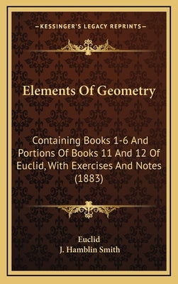 Elements Of Geometry: Containing Books 1-6 And Portions Of Books 11 And 12 Of Euclid, With Exercises And Notes (1883) by Euclid