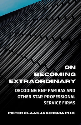 On Becoming Extraordinary: Decoding BNP Paribas and other Star Professional Service Firms by Jagersma, Pieter Klaas
