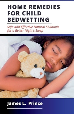 Home Remedies for Child Bedwetting: Safe and Effective Natural Solutions for a Better Night's Sleep by L. Prince, James