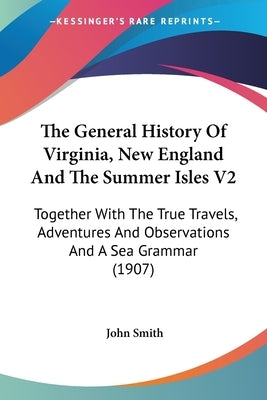 The General History Of Virginia, New England And The Summer Isles V2: Together With The True Travels, Adventures And Observations And A Sea Grammar (1 by Smith, John