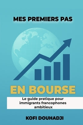 Mes Premiers Pas en Bourse: Le Guide Pratique Pour Immigrants Francophones Ambitieux by Douhadji, Kofi