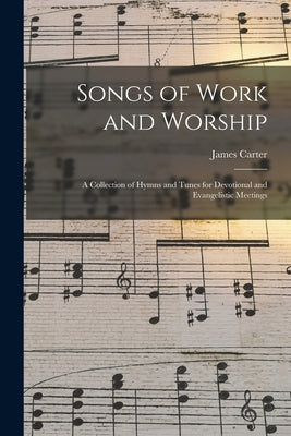 Songs of Work and Worship: a Collection of Hymns and Tunes for Devotional and Evangelistic Meetings by Carter, James 1853-