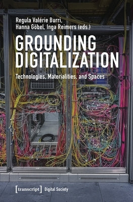 Grounding Digitalization: Technologies, Materialities, and Spaces by Burri, Regula Valérie