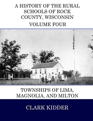 A History of the Rural Schools of Rock County, Wisconsin: Townships of Lima, Magnolia, and Milton by Kidder, Clark