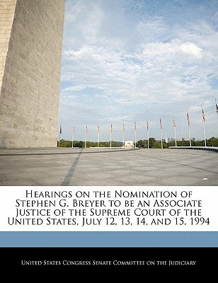 Hearings on the Nomination of Stephen G. Breyer to be an Associate Justice of the Supreme Court of the United States, July 12, 13, 14, and 15, 1994 by United States Congress Senate Committee