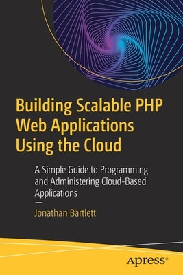 Building Scalable PHP Web Applications Using the Cloud: A Simple Guide to Programming and Administering Cloud-Based Applications by Bartlett, Jonathan