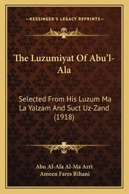The Luzumiyat Of Abu'l-Ala: Selected From His Luzum Ma La Yalzam And Suct Uz-Zand (1918) by Abu Al-Ala Al-Ma Arri