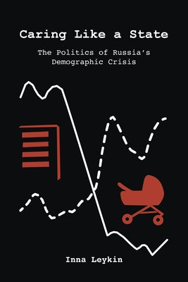 Caring Like a State: The Politics of Russia's Demographic Crisis by Leykin, Inna