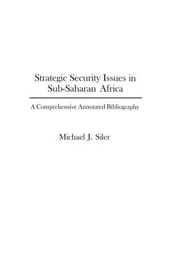Strategic Security Issues in Sub-Saharan Africa: A Comprehensive Annotated Bibliography by Siler, Michael J.