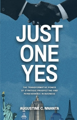Just One Yes: The Transformative Power of Strategic Prospecting and Perseverance in Business by Nnanta, Augustine C.