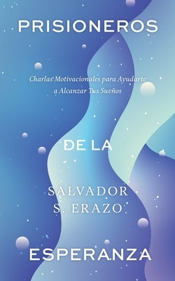 Prisioneros de la Esperanza: Charlas Motivacionales para Ayudarte a Alcanzar Tus Sueños by Erazo, Salvador S.