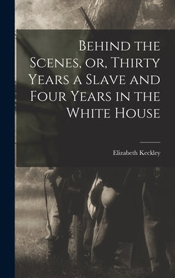 Behind the Scenes, or, Thirty Years a Slave and Four Years in the White House by Keckley, Elizabeth