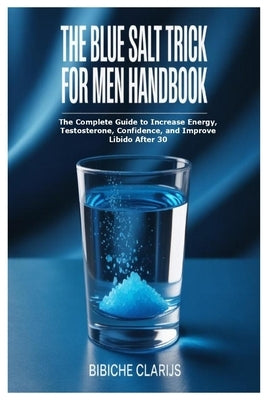The Blue Salt Trick For Men Handbook: The Complete Guide to Increase Energy, Testosterone, Confidence, and Improve Libido After 30 by Clarijs, Bibiche