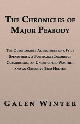 The Chronicles of Major Peabody: The Questionable Adventures of a Wily Spendthrift, a Politically Incorrect Curmudgeon, an Unprincipled Wagerer and an by Winter, Galen