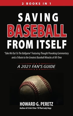 Saving Baseball from Itself: Take Me Out to the Ballgame Featuring Thought Provoking Commentary and a Tribute to the Greatest Baseball Miracles of by Peretz, Howard G.