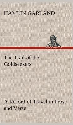 The Trail of the Goldseekers A Record of Travel in Prose and Verse by Garland, Hamlin