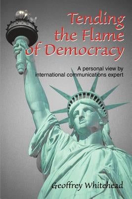 Tending the Flame of Democracy: A Personal View by International Communications Expert by Whitehead, Geoffrey